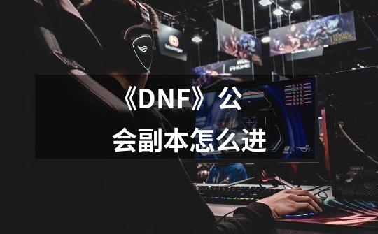 《DNF》公会副本怎么进-第1张-游戏信息-龙启网