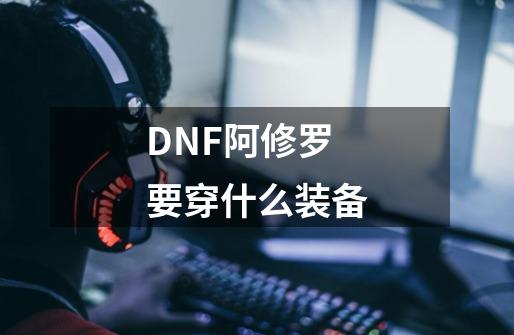 DNF阿修罗要穿什么装备-第1张-游戏信息-龙启网
