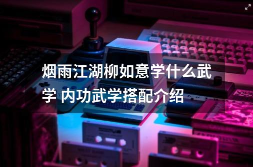 烟雨江湖柳如意学什么武学 内功武学搭配介绍-第1张-游戏信息-龙启网