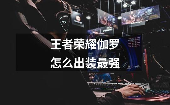 王者荣耀伽罗怎么出装最强-第1张-游戏信息-龙启网