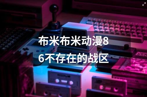 布米布米动漫86不存在的战区-第1张-游戏信息-龙启网