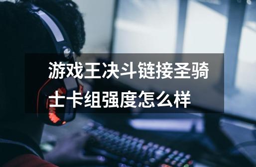 游戏王决斗链接圣骑士卡组强度怎么样-第1张-游戏信息-龙启网
