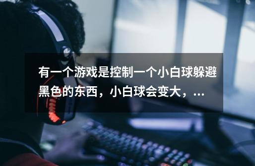 有一个游戏是控制一个小白球躲避黑色的东西，小白球会变大，这个游戏叫什么-第1张-游戏信息-龙启网