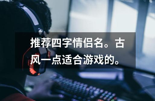推荐四字情侣名。古风一点适合游戏的。-第1张-游戏信息-龙启网