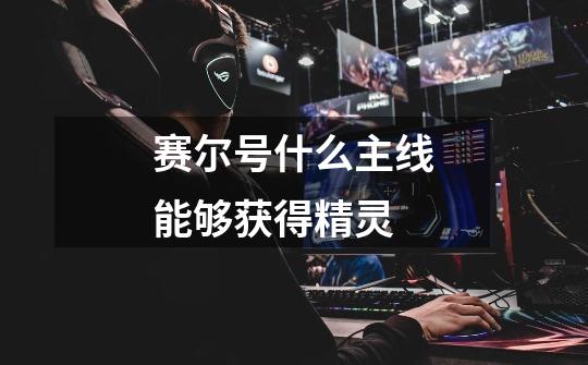赛尔号什么主线能够获得精灵-第1张-游戏信息-龙启网