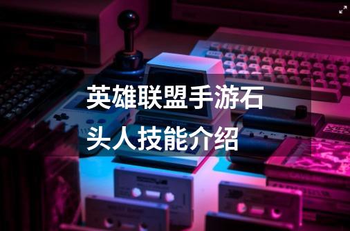 英雄联盟手游石头人技能介绍-第1张-游戏信息-龙启网