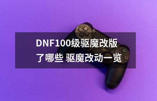 DNF100级驱魔改版了哪些 驱魔改动一览-第1张-游戏信息-龙启网