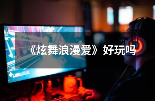 《炫舞浪漫爱》好玩吗-第1张-游戏信息-龙启网