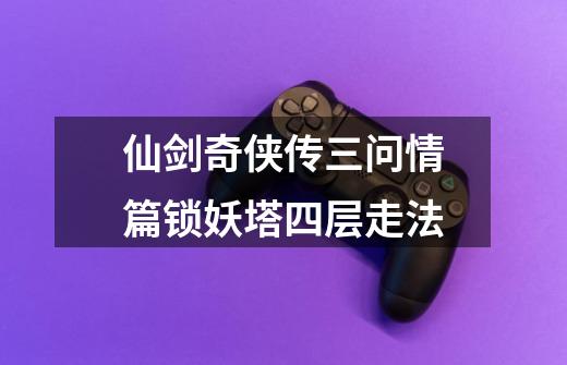 仙剑奇侠传三问情篇锁妖塔四层走法-第1张-游戏信息-龙启网