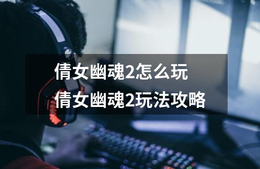 倩女幽魂2怎么玩 倩女幽魂2玩法攻略-第1张-游戏信息-龙启网