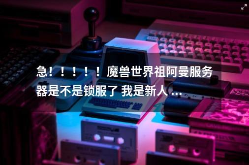 急!!!!!魔兽世界祖阿曼服务器是不是锁服了 我是新人 怎么建不了号了-第1张-游戏信息-龙启网