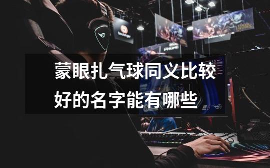 蒙眼扎气球同义比较好的名字能有哪些-第1张-游戏信息-龙启网