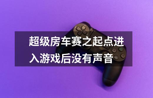 超级房车赛之起点进入游戏后没有声音-第1张-游戏信息-龙启网