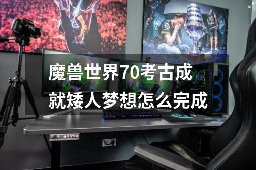 魔兽世界7.0考古成就矮人梦想怎么完成-第1张-游戏信息-龙启网