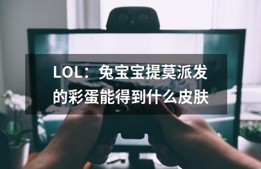 LOL:兔宝宝提莫派发的彩蛋能得到什么皮肤-第1张-游戏信息-龙启网