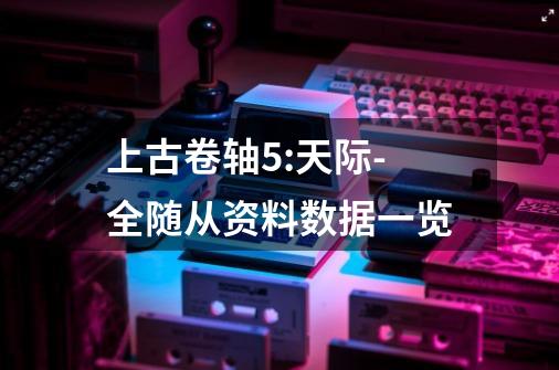 上古卷轴5:天际-全随从资料数据一览-第1张-游戏信息-龙启网