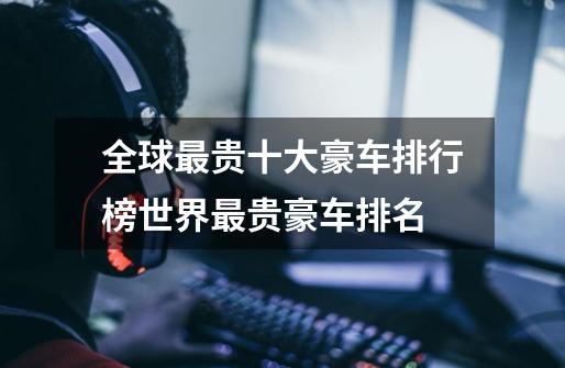 全球最贵十大豪车排行榜世界最贵豪车排名-第1张-游戏信息-龙启网