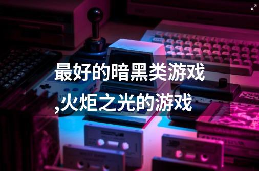 最好的暗黑类游戏,火炬之光的游戏-第1张-游戏信息-龙启网
