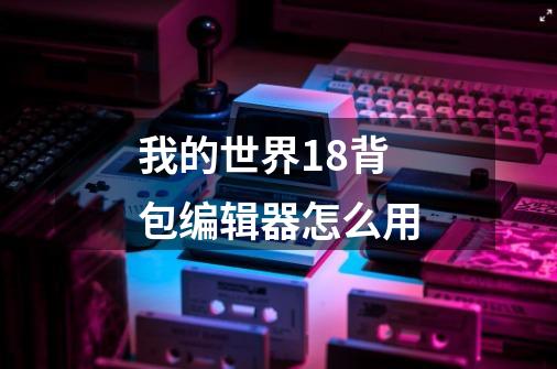 我的世界1.8背包编辑器怎么用-第1张-游戏信息-龙启网