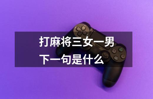 打麻将三女一男下一句是什么-第1张-游戏信息-龙启网