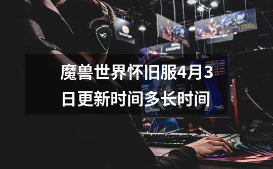 魔兽世界怀旧服4月3日更新时间多长时间-第1张-游戏信息-龙启网