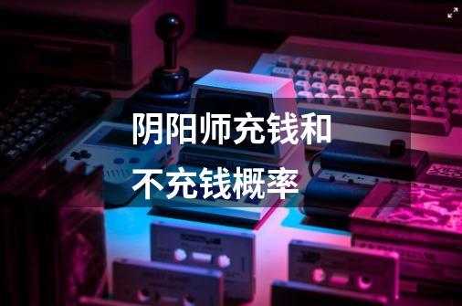 阴阳师充钱和不充钱概率-第1张-游戏信息-龙启网