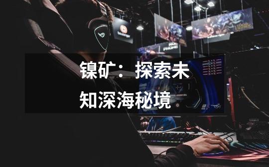 镍矿:探索未知深海秘境-第1张-游戏信息-龙启网