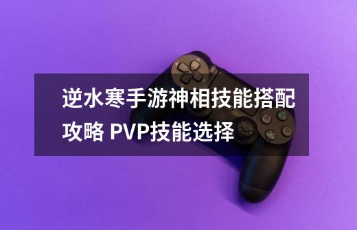 逆水寒手游神相技能搭配攻略 PVP技能选择-第1张-游戏信息-龙启网