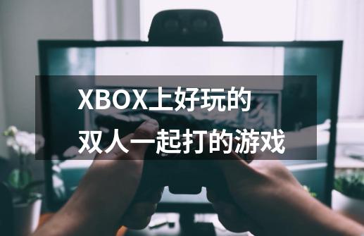 XBOX上好玩的双人一起打的游戏-第1张-游戏信息-龙启网