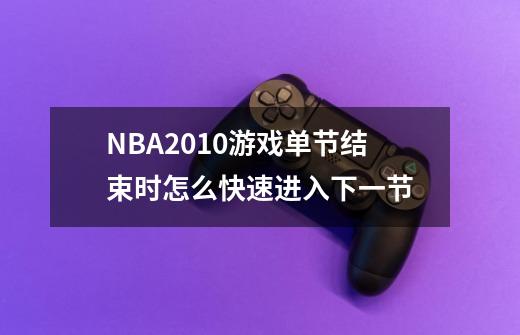 NBA2010游戏单节结束时怎么快速进入下一节-第1张-游戏信息-龙启网