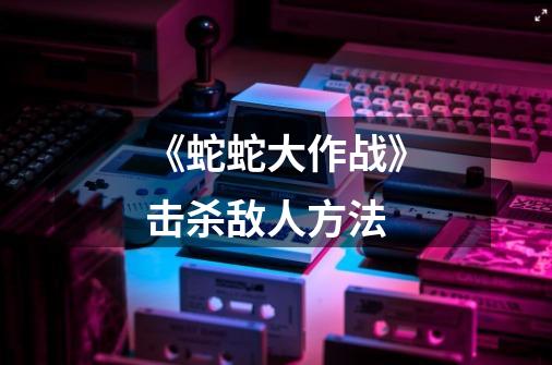 《蛇蛇大作战》击杀敌人方法-第1张-游戏信息-龙启网