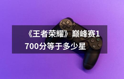 《王者荣耀》巅峰赛1700分等于多少星-第1张-游戏信息-龙启网