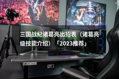三国战纪诸葛亮出招表(诸葛亮级技能介绍)「2023推荐」-第1张-游戏信息-龙启网