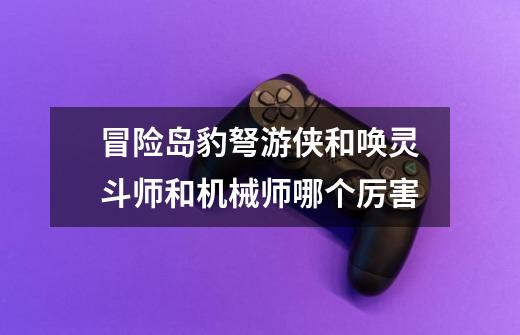 冒险岛豹弩游侠和唤灵斗师和机械师哪个厉害-第1张-游戏信息-龙启网