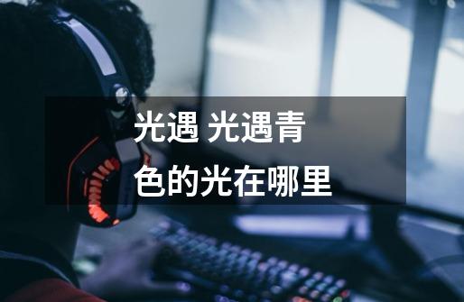 光遇 光遇青色的光在哪里-第1张-游戏信息-龙启网