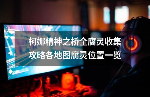 柯娜精神之桥全腐灵收集攻略各地图腐灵位置一览-第1张-游戏信息-龙启网