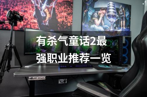 有杀气童话2最强职业推荐一览-第1张-游戏信息-龙启网