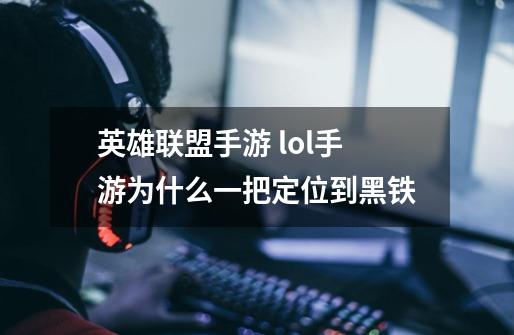 英雄联盟手游 lol手游为什么一把定位到黑铁-第1张-游戏信息-龙启网