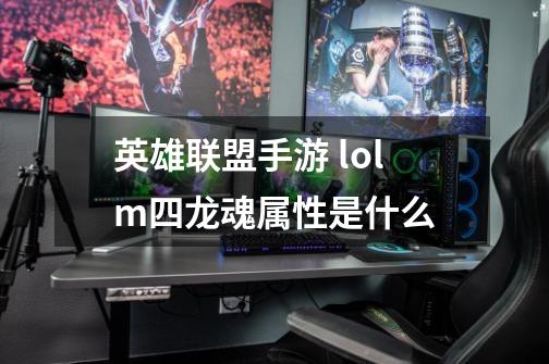 英雄联盟手游 lolm四龙魂属性是什么-第1张-游戏信息-龙启网