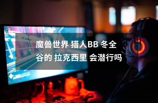 魔兽世界 猎人BB 冬全谷的 拉克西里 会潜行吗-第1张-游戏信息-龙启网