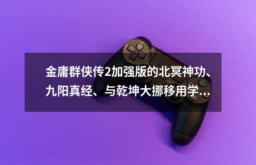 金庸群侠传2加强版的北冥神功、九阳真经、与乾坤大挪移用学吗-第1张-游戏信息-龙启网