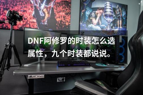 DNF阿修罗的时装怎么选属性,九个时装都说说。-第1张-游戏信息-龙启网