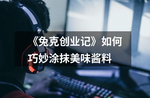 《兔克创业记》如何巧妙涂抹美味酱料-第1张-游戏信息-龙启网