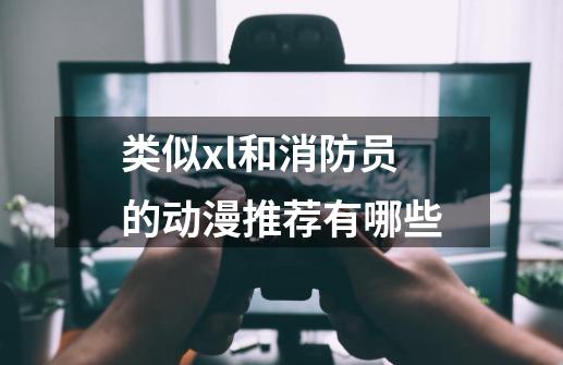 类似xl和消防员的动漫推荐有哪些-第1张-游戏信息-龙启网