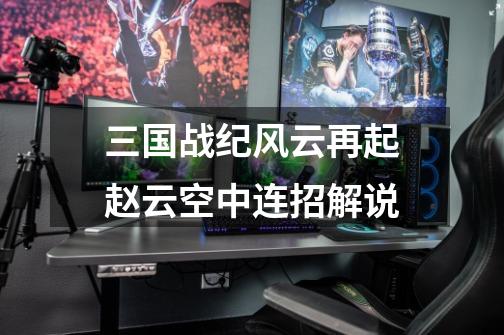 三国战纪风云再起赵云空中连招解说-第1张-游戏信息-龙启网