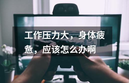 工作压力大,身体疲惫,应该怎么办啊-第1张-游戏信息-龙启网