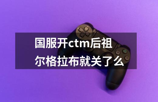 国服开ctm后祖尔格拉布就关了么-第1张-游戏信息-龙启网