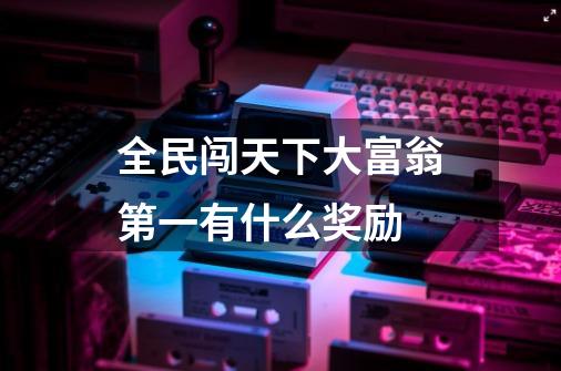 全民闯天下大富翁第一有什么奖励-第1张-游戏信息-龙启网
