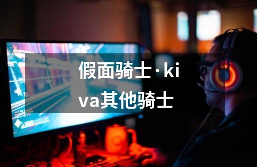 假面骑士·kiva其他骑士-第1张-游戏信息-龙启网