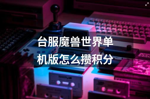 台服魔兽世界单机版怎么攒积分-第1张-游戏信息-龙启网